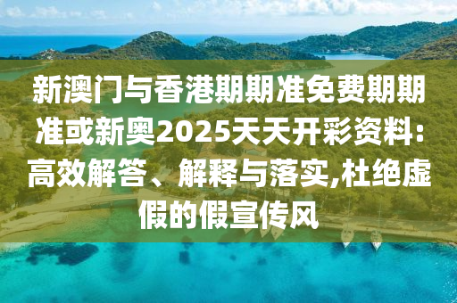 新澳門與香港期期準(zhǔn)免費(fèi)期期準(zhǔn)或新奧2025天天開彩資料:高效解答、解釋與落實,杜絕虛假的假宣傳風(fēng)