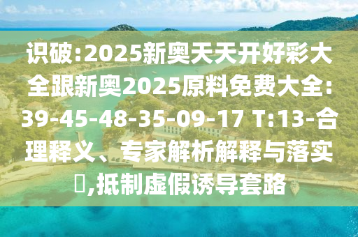 識(shí)破:2025新奧天天開(kāi)好彩大全跟新奧2025原料免費(fèi)大全:39-45-48-35-09-17 T:13-合理釋義、專(zhuān)家解析解釋與落實(shí)?,抵制虛假誘導(dǎo)套路