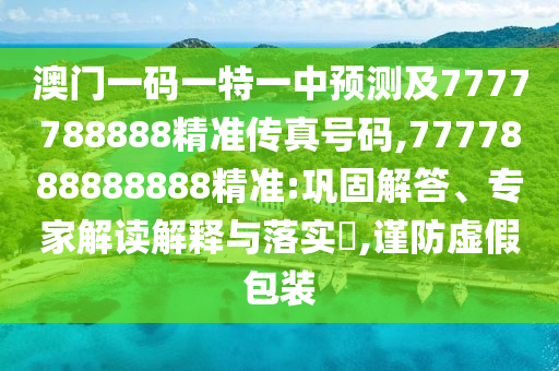 澳門一碼一特一中預(yù)測(cè)及7777788888精準(zhǔn)傳真號(hào)碼,7777888888888精準(zhǔn):鞏固解答、專家解讀解釋與落實(shí)?,謹(jǐn)防虛假包裝