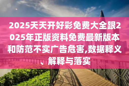 2025天天開(kāi)好彩免費(fèi)大全跟2025年正版資料免費(fèi)最新版本和防范不實(shí)廣告危害,數(shù)據(jù)釋義、解釋與落實(shí)