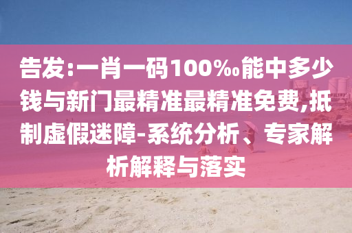 告發(fā):一肖一碼100‰能中多少錢與新門最精準(zhǔn)最精準(zhǔn)免費,抵制虛假迷障-系統(tǒng)分析、專家解析解釋與落實