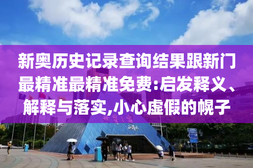 新奧歷史記錄查詢結(jié)果跟新門最精準(zhǔn)最精準(zhǔn)免費(fèi):啟發(fā)釋義、解釋與落實(shí),小心虛假的幌子