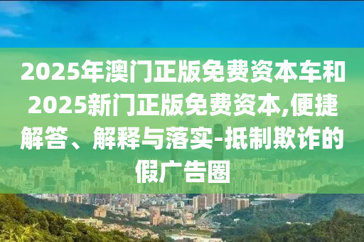 管家婆三期必開一期精準預測及2025年澳門正版免費資本車,完整釋義、專家解讀解釋與落實?-謹防誤導性宣傳
