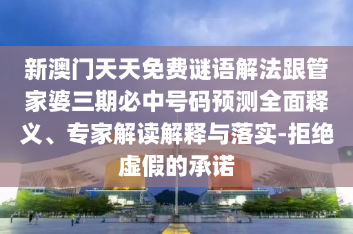 新澳門天天免費謎語解法跟管家婆三期必中號碼預測全面釋義、專家解讀解釋與落實-拒絕虛假的承諾