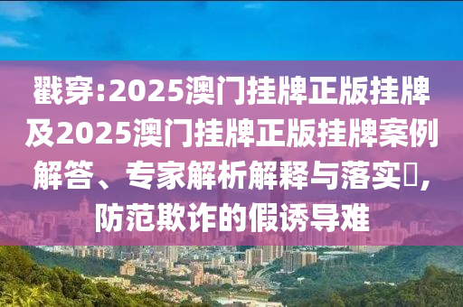 戳穿:2025澳門(mén)掛牌正版掛牌及2025澳門(mén)掛牌正版掛牌案例解答、專家解析解釋與落實(shí)?,防范欺詐的假誘導(dǎo)難