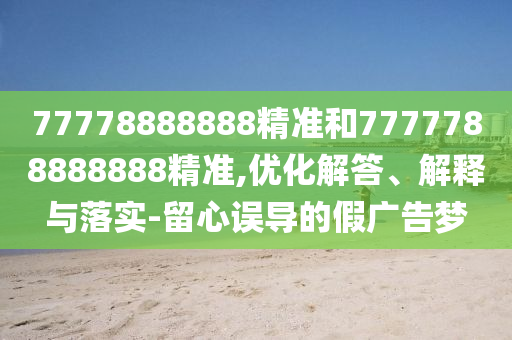 77778888888精準(zhǔn)和7777788888888精準(zhǔn),優(yōu)化解答、解釋與落實(shí)-留心誤導(dǎo)的假廣告夢