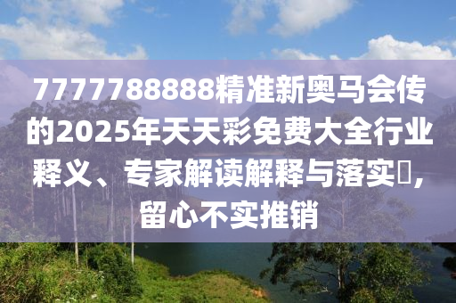 7777788888精準(zhǔn)新奧馬會傳的2025年天天彩免費大全行業(yè)釋義、專家解讀解釋與落實?,留心不實推銷