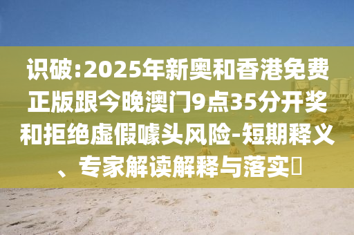 識(shí)破:2025年新奧和香港免費(fèi)正版跟今晚澳門9點(diǎn)35分開獎(jiǎng)和拒絕虛假噱頭風(fēng)險(xiǎn)-短期釋義、專家解讀解釋與落實(shí)?