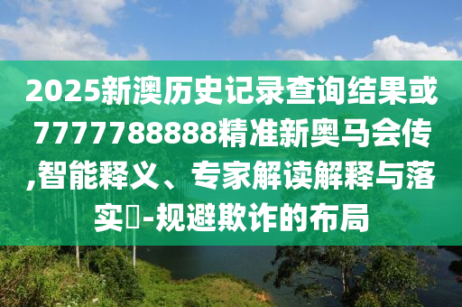 2025新澳歷史記錄查詢結(jié)果或7777788888精準(zhǔn)新奧馬會傳,智能釋義、專家解讀解釋與落實?-規(guī)避欺詐的布局