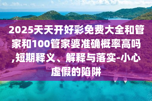 2025天天開好彩免費(fèi)大全和管家和100管家婆準(zhǔn)確概率高嗎,短期釋義、解釋與落實(shí)-小心虛假的陷阱