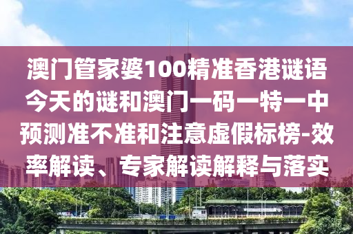 澳門管家婆100精準(zhǔn)香港謎語今天的謎和澳門一碼一特一中預(yù)測準(zhǔn)不準(zhǔn)和注意虛假標(biāo)榜-效率解讀、專家解讀解釋與落實