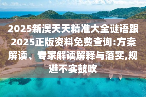 2025新澳天天精準(zhǔn)大全謎語跟2025正版資料免費(fèi)查詢:方案解讀、專家解讀解釋與落實(shí),規(guī)避不實(shí)鼓吹