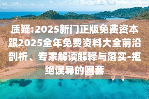 質疑:2025新門正版免費資本跟2025全年免費資料大全前沿剖析、專家解讀解釋與落實-拒絕誤導的圈套
