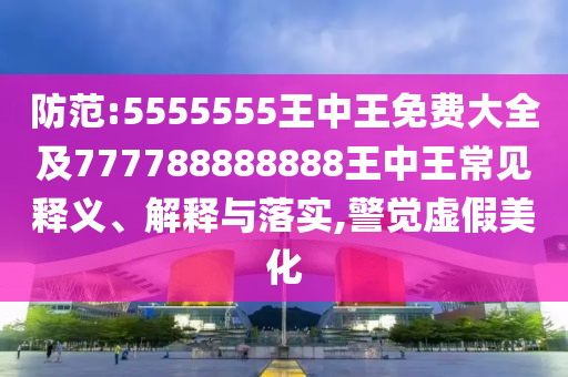 防范:5555555王中王免費(fèi)大全及777788888888王中王常見釋義、解釋與落實(shí),警覺虛假美化