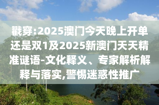 戳穿:2025澳門(mén)今天晚上開(kāi)單還是雙1及2025新澳門(mén)天天精準(zhǔn)謎語(yǔ)-文化釋義、專家解析解釋與落實(shí),警惕迷惑性推廣
