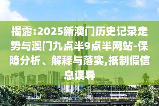 揭露:2025新澳門歷史記錄走勢與澳門九點半9點半網(wǎng)站-保障分析、解釋與落實,抵制假信息誤導(dǎo)