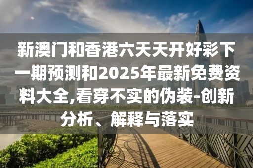 新澳門和香港六天天開好彩下一期預(yù)測和2025年最新免費資料大全,看穿不實的偽裝-創(chuàng)新分析、解釋與落實