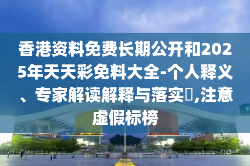 香港資料免費長期公開和2025年天天彩免料大全-個人釋義、專家解讀解釋與落實?,注意虛假標(biāo)榜