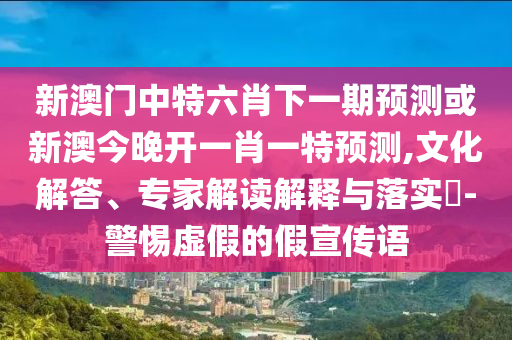 新澳門(mén)中特六肖下一期預(yù)測(cè)或新澳今晚開(kāi)一肖一特預(yù)測(cè),文化解答、專(zhuān)家解讀解釋與落實(shí)?-警惕虛假的假宣傳語(yǔ)