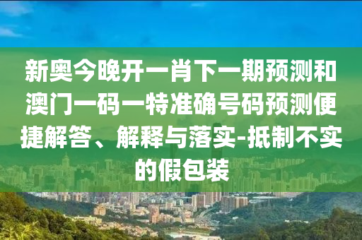 新奧今晚開(kāi)一肖下一期預(yù)測(cè)和澳門(mén)一碼一特準(zhǔn)確號(hào)碼預(yù)測(cè)便捷解答、解釋與落實(shí)-抵制不實(shí)的假包裝