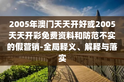 2005年澳門天天開好或2005天天開彩免費資料和防范不實的假營銷-全局釋義、解釋與落實