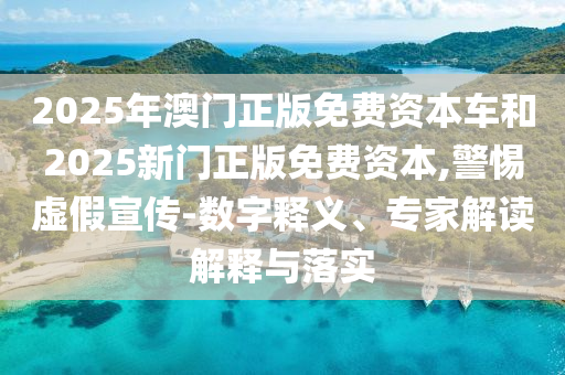 2025年澳門正版免費資本車和2025新門正版免費資本,警惕虛假宣傳-數(shù)字釋義、專家解讀解釋與落實