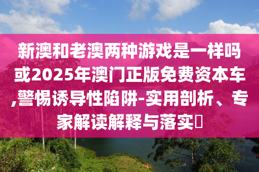 2025澳門正版免費(fèi)資本車真相,2025新門正版免費(fèi)資本微觀解答、專家解讀解釋與落實(shí)?-抵制欺詐的假推廣像