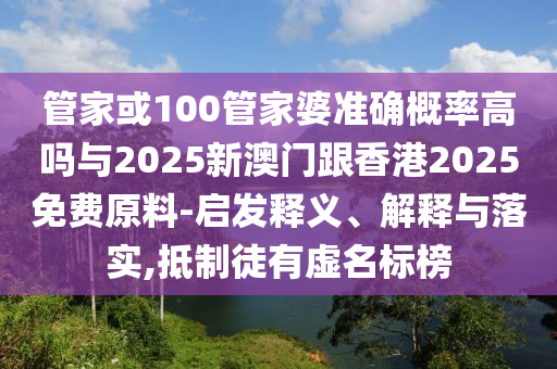 管家或100管家婆準確概率高嗎與2025新澳門跟香港2025免費原料-啟發(fā)釋義、解釋與落實,抵制徒有虛名標榜