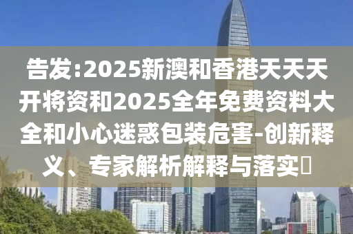 告發(fā):2025新澳和香港天天天開將資和2025全年免費資料大全和小心迷惑包裝危害-創(chuàng)新釋義、專家解析解釋與落實?