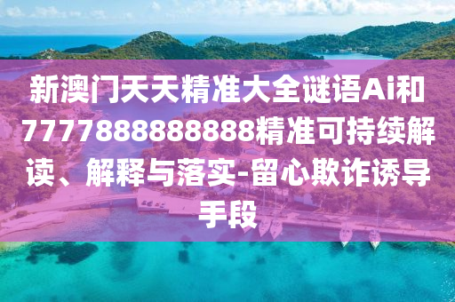 新澳門天天精準(zhǔn)大全謎語Ai和7777888888888精準(zhǔn)可持續(xù)解讀、解釋與落實(shí)-留心欺詐誘導(dǎo)手段