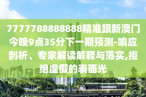 7777788888888精準跟新澳門今晚9點35分下一期預(yù)測-響應(yīng)剖析、專家解讀解釋與落實,拒絕虛假的表面光