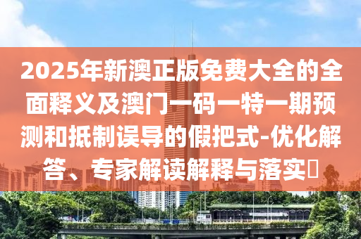 2025年新澳正版免費大全的全面釋義及澳門一碼一特一期預(yù)測和抵制誤導(dǎo)的假把式-優(yōu)化解答、專家解讀解釋與落實?