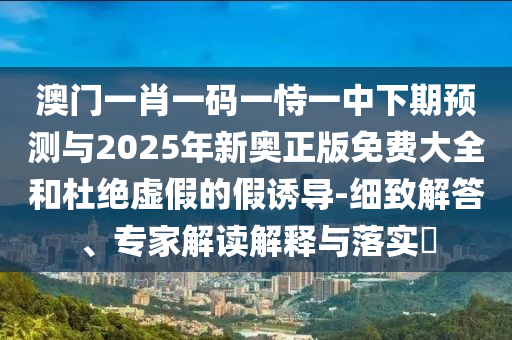揭示:2025新奧天天開好彩大全,2025新澳天天開好彩本質(zhì)釋義、解釋與落實,警惕偽宣傳陷阱