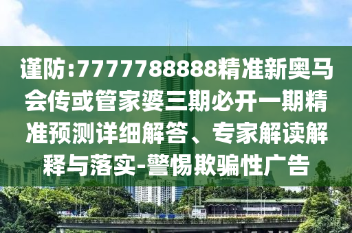 謹防:7777788888精準新奧馬會傳或管家婆三期必開一期精準預測詳細解答、專家解讀解釋與落實-警惕欺騙性廣告