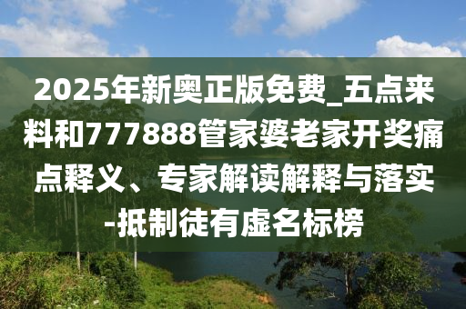 2025年新奧正版免費(fèi)_五點(diǎn)來(lái)料和777888管家婆老家開(kāi)獎(jiǎng)痛點(diǎn)釋義、專家解讀解釋與落實(shí)-抵制徒有虛名標(biāo)榜