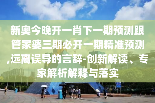新奧今晚開一肖下一期預(yù)測(cè)跟管家婆三期必開一期精準(zhǔn)預(yù)測(cè),遠(yuǎn)離誤導(dǎo)的言辭-創(chuàng)新解讀、專家解析解釋與落實(shí)