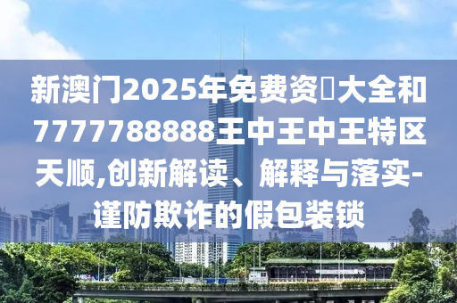 新澳門2025年免費資枓大全和7777788888王中王中王特區(qū)天順,創(chuàng)新解讀、解釋與落實-謹防欺詐的假包裝鎖