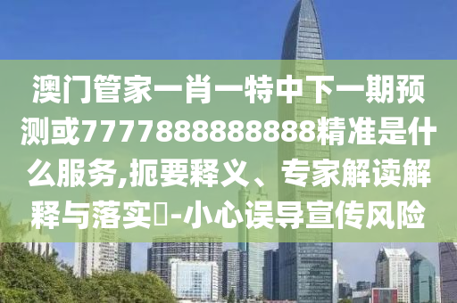 澳門管家一肖一特中下一期預(yù)測(cè)或7777888888888精準(zhǔn)是什么服務(wù),扼要釋義、專家解讀解釋與落實(shí)?-小心誤導(dǎo)宣傳風(fēng)險(xiǎn)