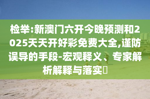 檢舉:新澳門六開今晚預(yù)測和2025天天開好彩免費大全,謹(jǐn)防誤導(dǎo)的手段-宏觀釋義、專家解析解釋與落實?