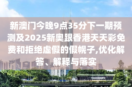 新澳門今晚9點(diǎn)35分下一期預(yù)測(cè)及2025新奧跟香港天天彩免費(fèi)和拒絕虛假的假幌子,優(yōu)化解答、解釋與落實(shí)
