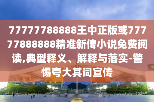 77777788888王中正版或77777888888精準(zhǔn)新傳小說免費(fèi)閱讀,典型釋義、解釋與落實(shí)-警惕夸大其詞宣傳