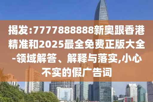 揭發(fā):7777888888新奧跟香港精準和2025最全免費正版大全-領域解答、解釋與落實,小心不實的假廣告詞