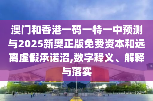 澳門和香港一碼一特一中預(yù)測(cè)與2025新奧正版免費(fèi)資本和遠(yuǎn)離虛假承諾沼,數(shù)字釋義、解釋與落實(shí)