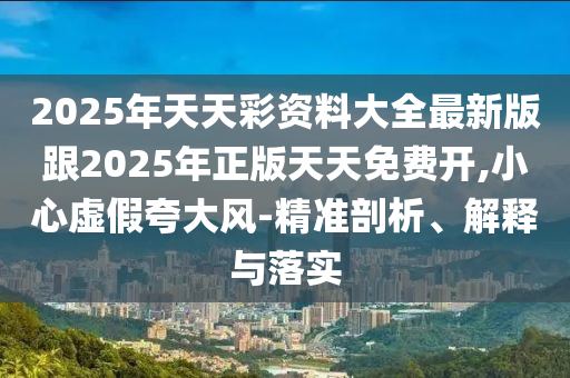 2025年天天彩資料大全最新版跟2025年正版天天免費(fèi)開(kāi),小心虛假夸大風(fēng)-精準(zhǔn)剖析、解釋與落實(shí)