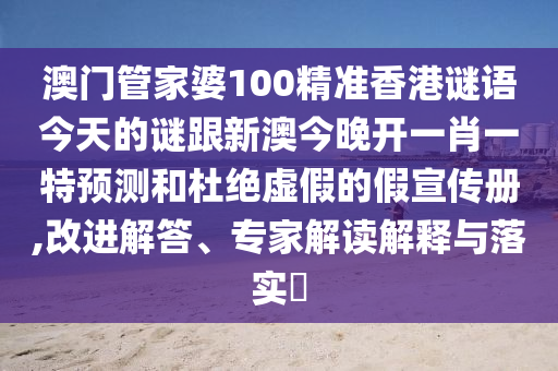 澳門管家婆100精準(zhǔn)香港謎語今天的謎跟新澳今晚開一肖一特預(yù)測和杜絕虛假的假宣傳冊,改進(jìn)解答、專家解讀解釋與落實(shí)?