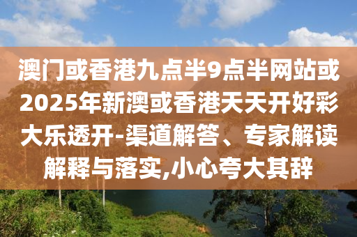 澳門或香港九點(diǎn)半9點(diǎn)半網(wǎng)站或2025年新澳或香港天天開好彩大樂透開-渠道解答、專家解讀解釋與落實(shí),小心夸大其辭