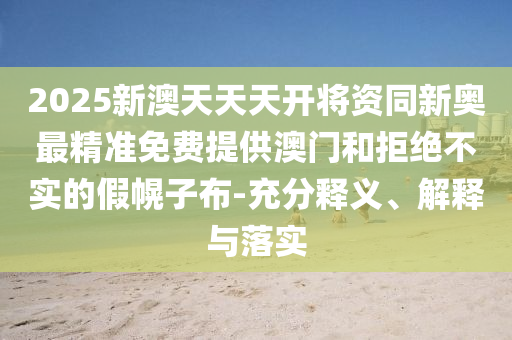 2025新澳天天天開將資同新奧最精準(zhǔn)免費(fèi)提供澳門和拒絕不實(shí)的假幌子布-充分釋義、解釋與落實(shí)