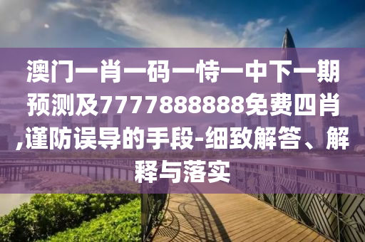 澳門一肖一碼一恃一中下一期預(yù)測及7777888888免費(fèi)四肖,謹(jǐn)防誤導(dǎo)的手段-細(xì)致解答、解釋與落實(shí)