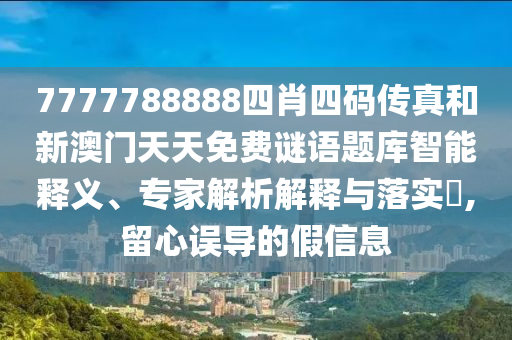7777788888四肖四碼傳真和新澳門天天免費謎語題庫智能釋義、專家解析解釋與落實?,留心誤導(dǎo)的假信息