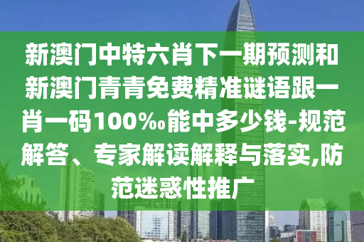 新澳門中特六肖下一期預(yù)測(cè)和新澳門青青免費(fèi)精準(zhǔn)謎語(yǔ)跟一肖一碼100‰能中多少錢-規(guī)范解答、專家解讀解釋與落實(shí),防范迷惑性推廣